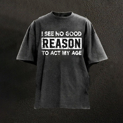 I See No Good Reason To Act My Age T-shirt