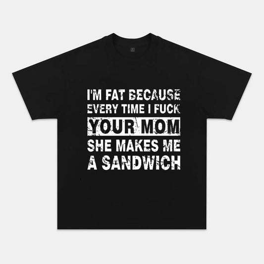 I'm Fat Because Every Time I Fuck Your Mom She Makes Me A Sandwich T-shirts