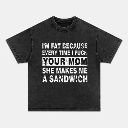 I'm Fat Because Every Time I Fuck Your Mom She Makes Me A Sandwich T-shirts